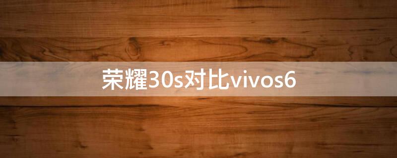 荣耀30s对比vivos6（荣耀30s对比荣耀x10）