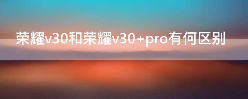 榮耀v30和榮耀v30 pro有何區(qū)別