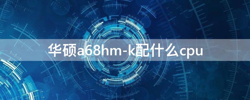 华硕a68hm-k配什么cpu 华硕a68hm-k配什么cpu能吃鸡