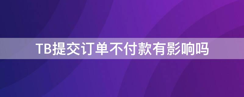 TB提交订单不付款有影响吗（tb拍下不付款）