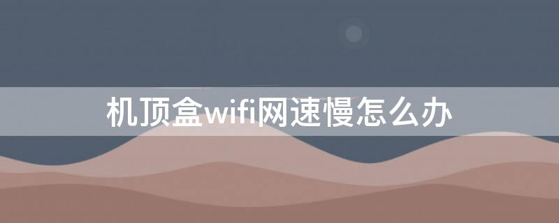 機(jī)頂盒wifi網(wǎng)速慢怎么辦