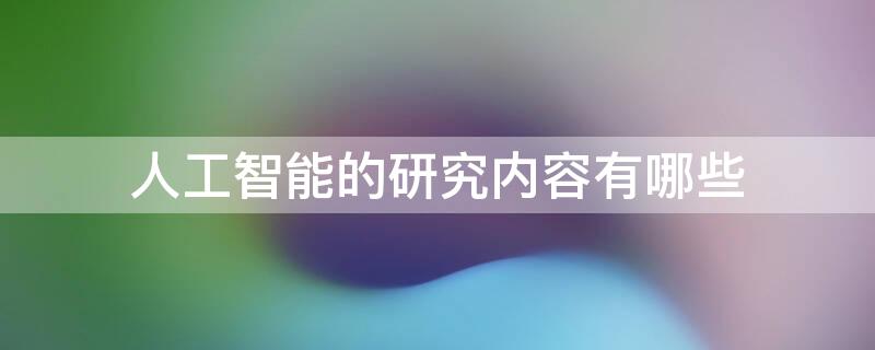 人工智能的研究内容有哪些 人工智能的研究内容有哪些?