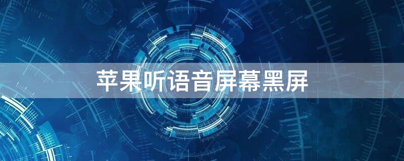 iPhone聽語音屏幕黑屏（蘋果聽語音黑屏怎么回事）