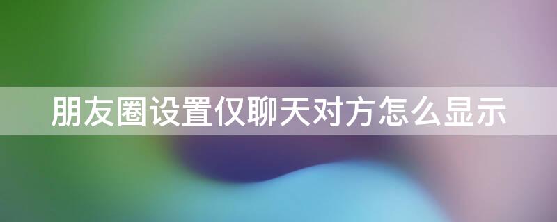 朋友圈設(shè)置僅聊天對方怎么顯示 朋友圈設(shè)置僅聊天對方怎么顯示朋友圈背景圖嗎