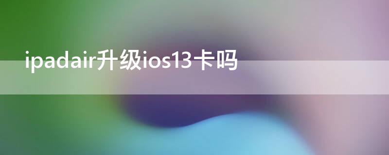 ipadair升级ios13卡吗（ipadair2升级ios13卡吗）