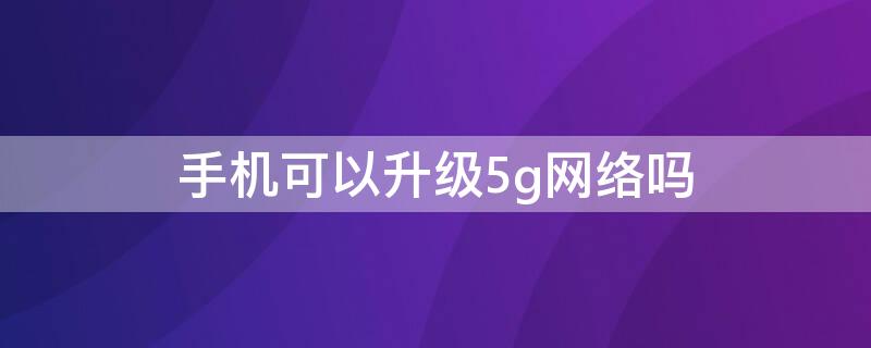 手機(jī)可以升級(jí)5g網(wǎng)絡(luò)嗎 4g手機(jī)可以升級(jí)5g網(wǎng)絡(luò)嗎