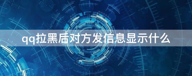 qq拉黑后對方發(fā)信息顯示什么（qq被對方拉黑發(fā)消息會顯示什么）