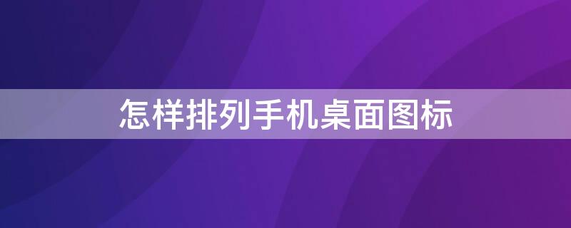 怎樣排列手機桌面圖標 怎樣排列手機桌面圖標?