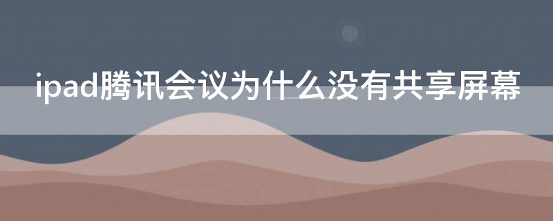 ipad腾讯会议为什么没有共享屏幕（ipad的腾讯会议不能共享屏幕）