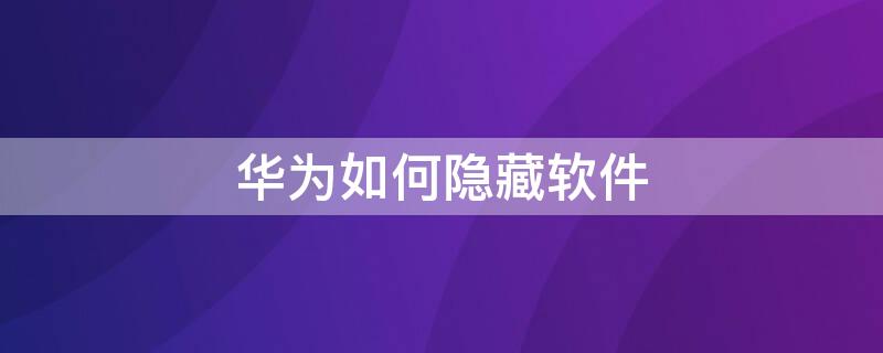 华为如何隐藏软件（华为如何隐藏软件如何隐藏游戏）