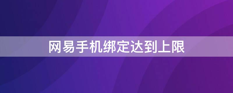 网易手机绑定达到上限（网易手机绑定达到上限怎么办）