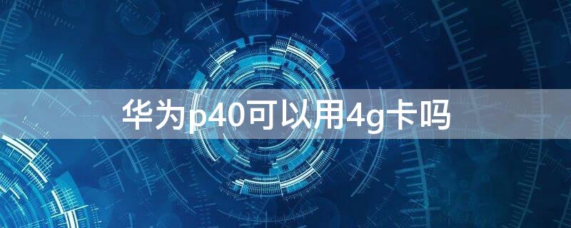 华为p40可以用4g卡吗（华为p405g可以用4g卡吗）