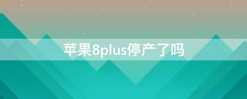 iPhone8plus停產(chǎn)了嗎 iphone8plus停產(chǎn)了嗎?