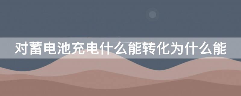 对蓄电池充电什么能转化为什么能 蓄电池充电什么能转化为什么呢