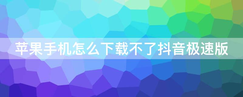 iPhone手机怎么下载不了抖音极速版（抖音极速版iphone为什么下载不了?）