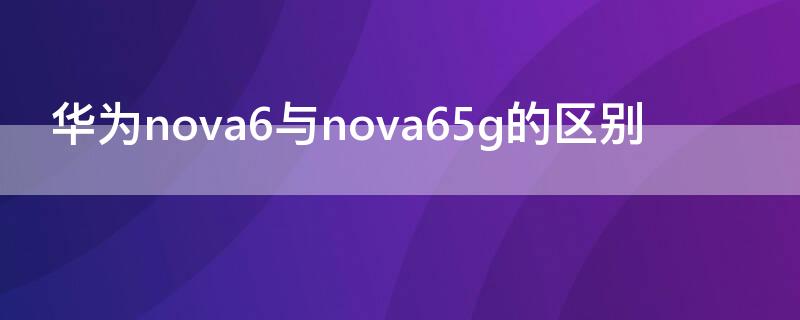 華為nova6與nova65g的區(qū)別（華為nova6se與nova65g的區(qū)別）