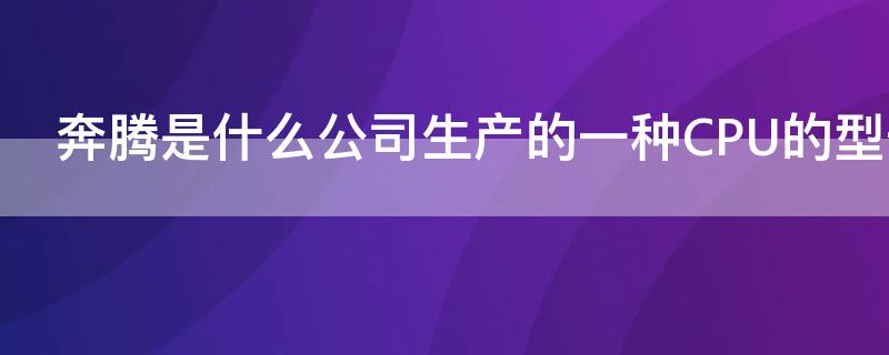 奔腾是什么公司生产的一种CPU的型号（奔腾是哪家公司生产的一种CPU的型号）