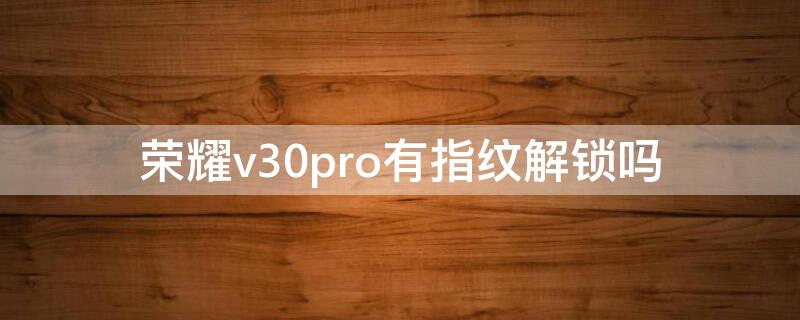 荣耀v30pro有指纹解锁吗 荣耀v30pro有指纹识别吗