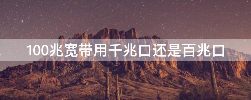 100兆寬帶用千兆口還是百兆口 100兆寬帶接千兆還是百兆口