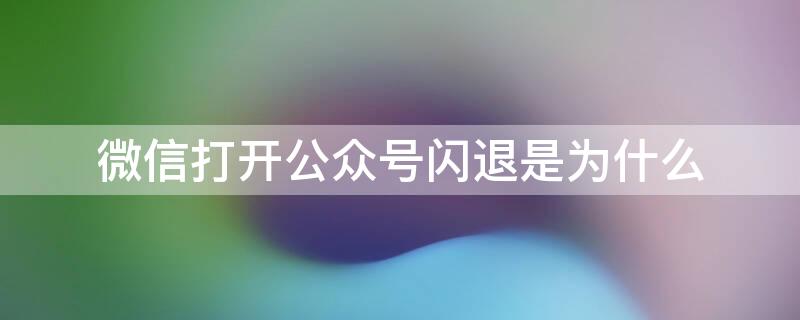 微信打開公眾號閃退是為什么 微信公眾號閃退是什么原因蘋果手機