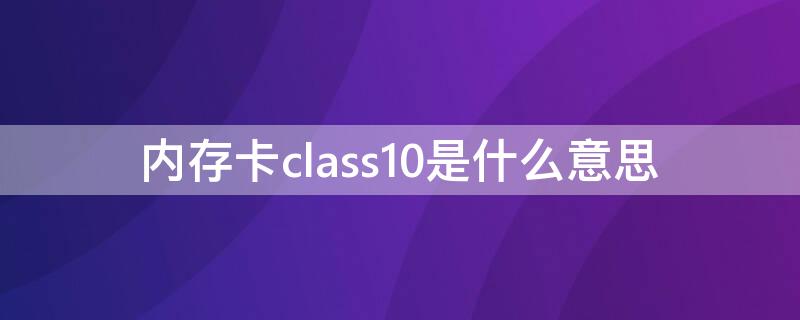 内存卡class10是什么意思 内存卡class10什么意思