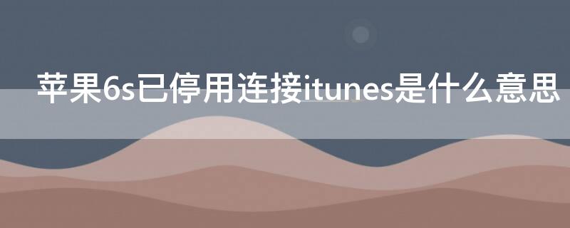 iPhone6s已停用连接itunes是什么意思 iphone6s手机停用连接itunes什么意思