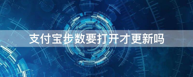 支付寶步數(shù)要打開才更新嗎