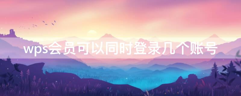 wps会员可以同时登录几个账号（wps会员可以同时登陆几个账号）