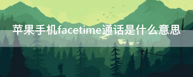 iPhone手機(jī)facetime通話是什么意思 facetime通話啥意思