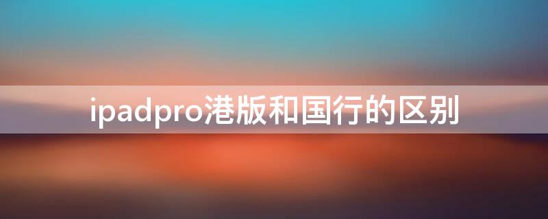 ipadpro港版和國行的區(qū)別