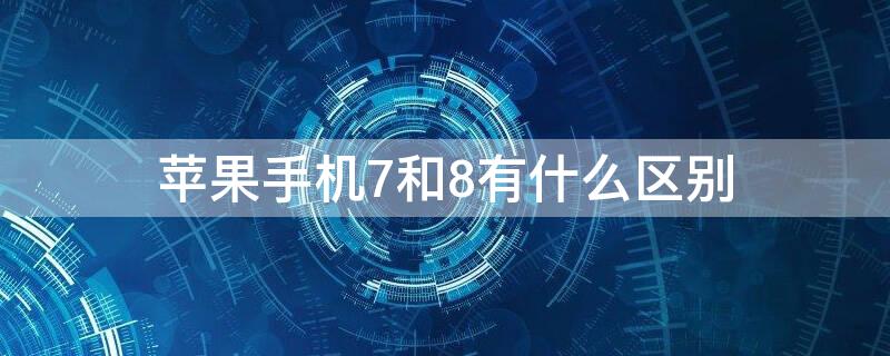 iPhone手机7和8有什么区别（苹果7手机与苹果8手机的区别）