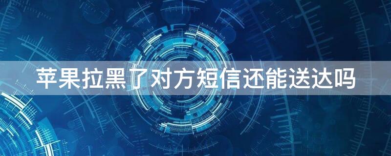 iPhone拉黑了对方短信还能送达吗 iphone把对方拉黑还能收到短信吗