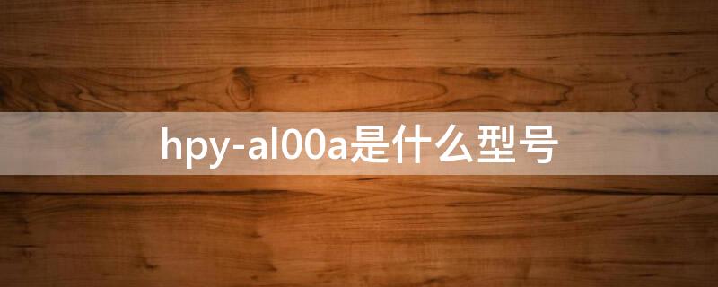 hpy-al00a是什么型号 hry-al00t是什么型号