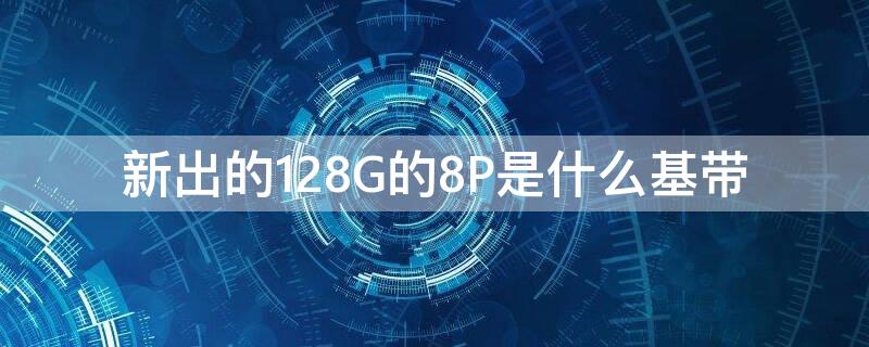 新出的128G的8P是什么基帶