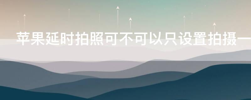 iPhone延時(shí)拍照可不可以只設(shè)置拍攝一張