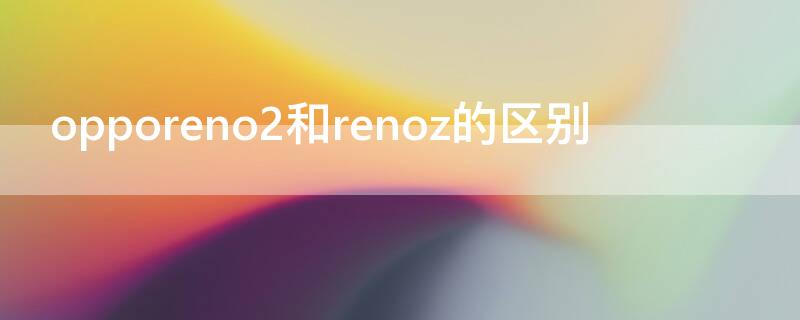 opporeno2和renoz的區(qū)別（oppo手機(jī)reno2和renoz的區(qū)別）