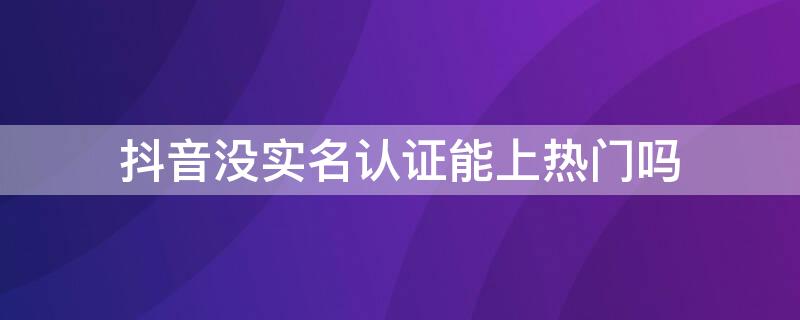 抖音沒實名認證能上熱門嗎