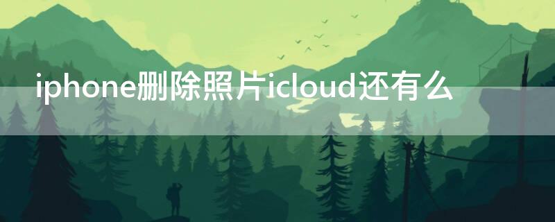 iPhone刪除照片icloud還有么（iphone照片刪除后icloud里還有嗎）