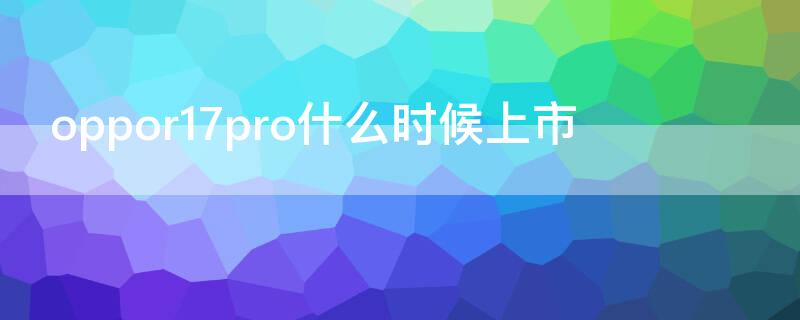 oppor17pro什么时候上市（oppor17pro发行时间）