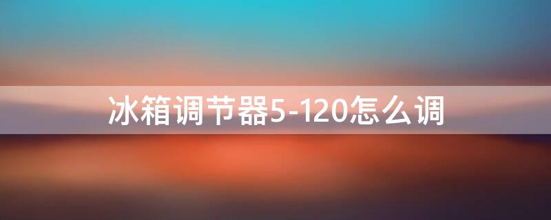 冰箱調(diào)節(jié)器5-120怎么調(diào)（冰箱調(diào)節(jié)器5-140怎么調(diào)）