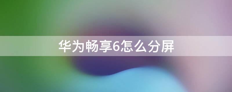 华为畅享6怎么分屏（华为畅享6怎么分屏?）