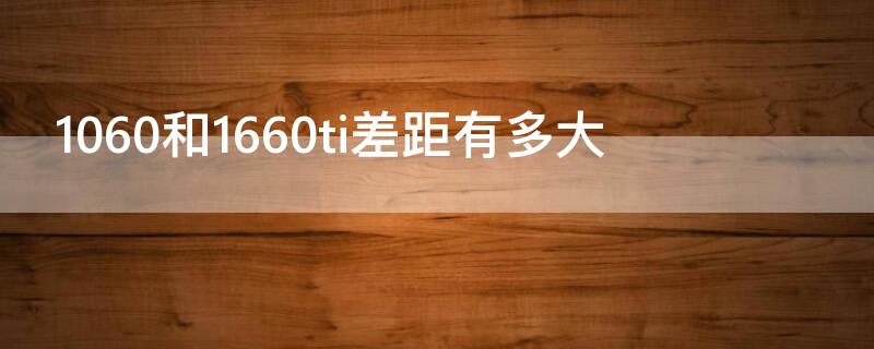 1060和1660ti差距有多大（1060和1660ti差距大吗）