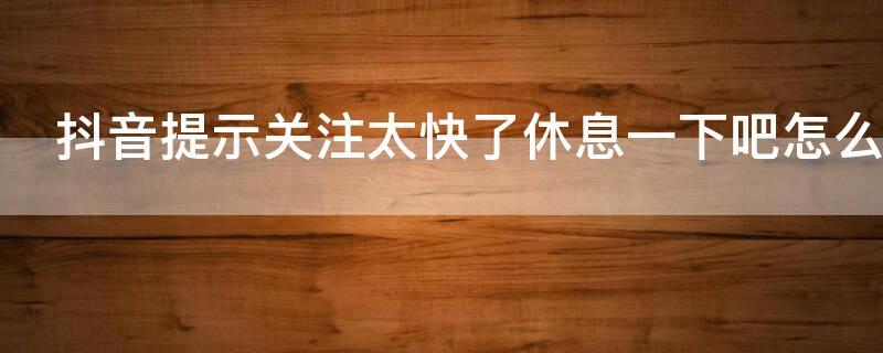 抖音提示關(guān)注太快了休息一下吧怎么弄