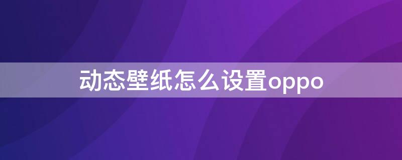 动态壁纸怎么设置oppo 动态壁纸怎么设置自己的