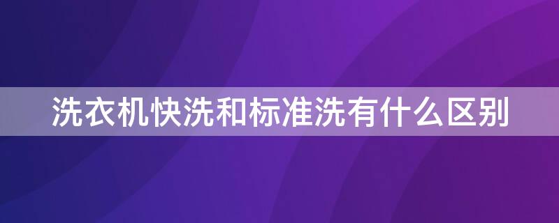 洗衣机快洗和标准洗有什么区别（洗衣机用快洗还是标准洗）