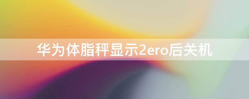 华为体脂秤显示2ero后关机（荣耀体脂秤一直出现2ero）