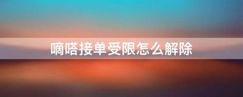 嘀嗒接單受限怎么解除（嘀嗒被投訴后已經(jīng)被限制接單?該如何?）