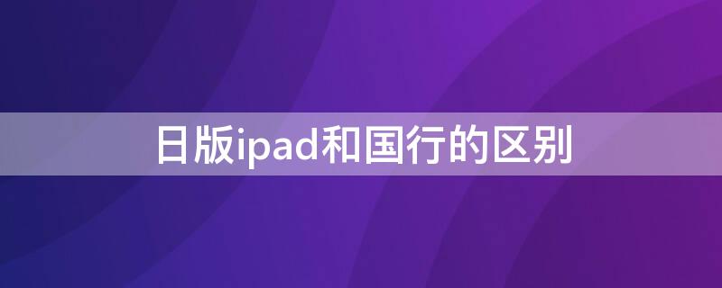 日版ipad和國行的區(qū)別 ipad日本版和大陸版有什么區(qū)別