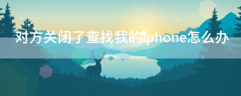 對方關(guān)閉了查找我的iPhone怎么辦 查找我的iphone如果對方關(guān)閉怎么辦