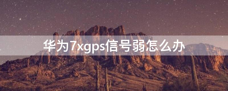 華為7xgps信號(hào)弱怎么辦（華為9xgps信號(hào)弱）